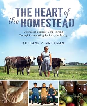 The Heart of the Homestead: Cultivating a Spirit of Simple Living Through Homemaking, Recipes, and Family
