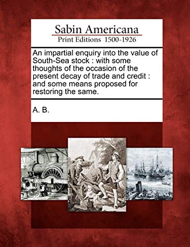 An Impartial Enquiry Into the Value of South-Sea Stock: With Some Thoughts of the Occasion of the Present Decay of Trade and Credit: And Some Means Proposed for Restoring the Same.