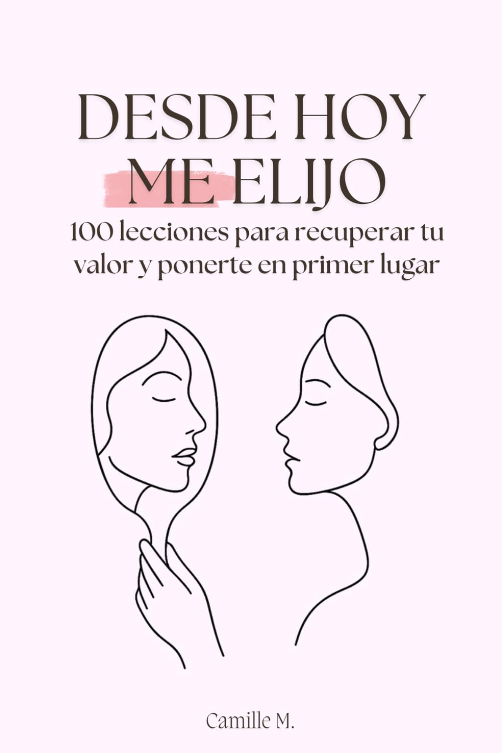 Desde hoy me elijo: 100 lecciones para recuperar tu valor y ponerte en primer lugar
