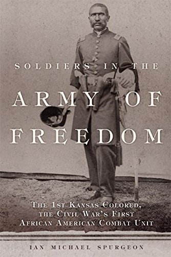 Soldiers in the Army of Freedom: The 1st Kansas Colored, the Civil War's First African American Combat Unit (Campaigns and Commanders Series Book 47)