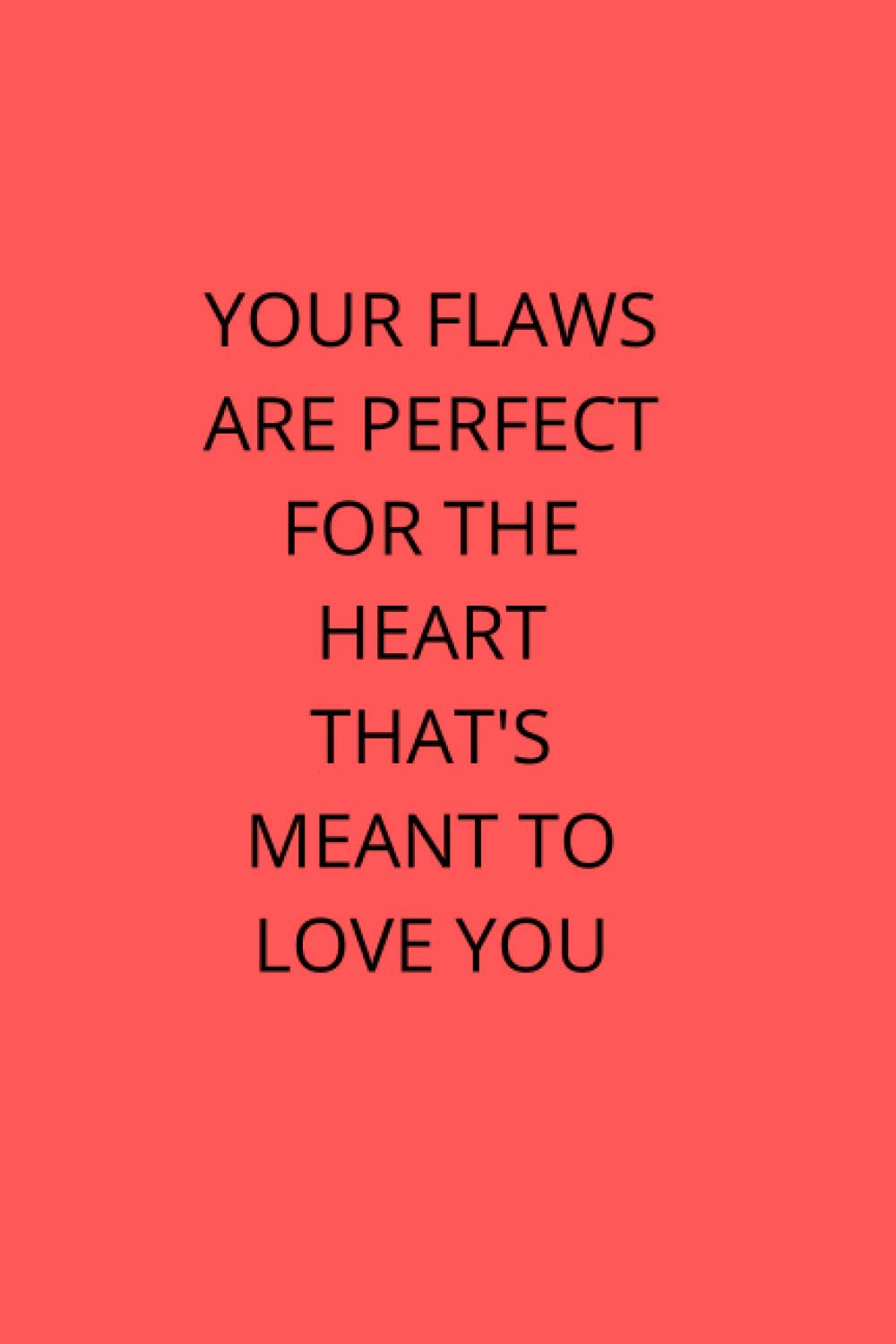 YOUR FLAWS ARE PERFECT FOR THE HEART THAT'S MEANT TO LOVE YOU