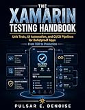 THE XAMARIN TESTING HANDBOOK: Unit Tests, UI Automation, and CI/CD Pipelines for Bulletproof Apps - From TDD to Production