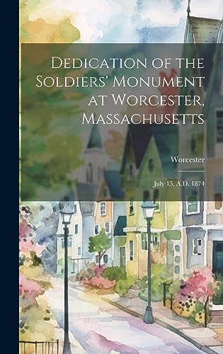 Dedication of the Soldiers' Monument at Worcester, Massachusetts: July 15, A.D. 1874