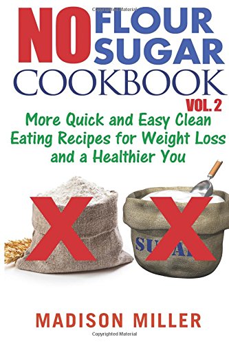 No Flour No Sugar Cookbook Vol. 2: More Quick and Easy Clean Eating Recipes for Weight Loss and a Healthier You