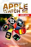 Apple Watch SE User Guide: The Complete Illustrated Manual For Beginners and Seniors to Master the...