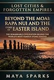 Beyond the Moai: Rapa Nui and the True Story of Easter Island: The Remarkable Civilization Behind the World's Most Famous Stone Statues (Lost Cities & Forgotten Empires)