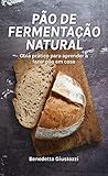  Pão de fermentação natural: Guia prático para aprender a fazer pão de fermentação natural em casa. (Alimentação e bem-estar Livro 2) (Portuguese Edition)