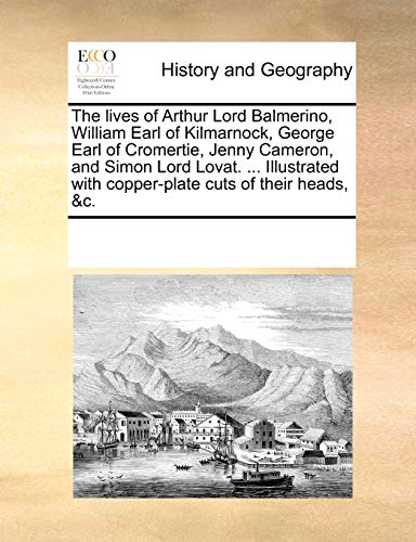 The Lives of Arthur Lord Balmerino, William Earl of Kilmarnock, George Earl of Cromertie, Jenny Cameron, and Simon Lord Lovat. ... Illustrated with Copper-Plate Cuts of Their Heads, &C.