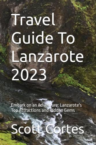 Travel Guide To Lanzarote 2023: Embark on an Adventure: Lanzarote's Top Attractions and Hidden Gems