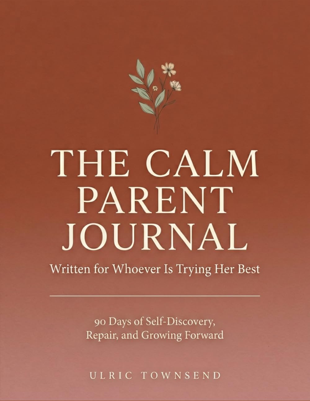 THE CALM PARENT JOURNAL: Written for Whoever Is Trying Her Best — 90 Days of Self-Discovery, Repair, and Growing Forward