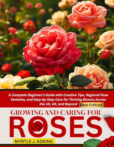 Growing And Caring For Roses: A Complete Beginner’s Guide with Creative Tips, Regional Rose Varieties, and Step-by-Step Care for Thriving Blooms Across the US, UK, and Beyond