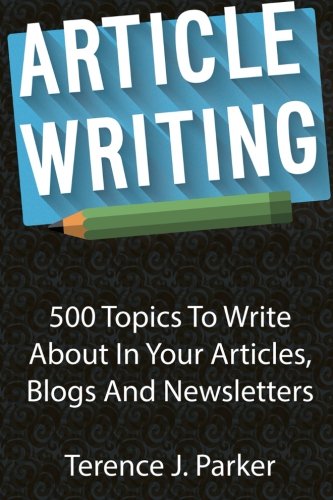 Article Writing: 500 Topics To Write About In Your Articles, Blogs And Newsletters