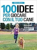 100 idee per giocare con il tuo cane. Giochi educativi ed esercizi divertenti in casa e all'aperto