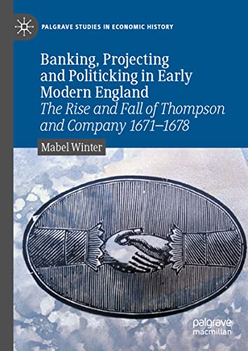 Banking, Projecting and Politicking in Early Modern England: The Rise and Fall of Thompson and Company 1671¿1678 (Palgrave Studies in Economic History)