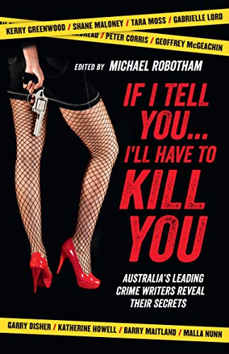 If I Tell You . . . I'll Have to Kill You: Australia's Leading Crime Writers Reveal Their Secrets