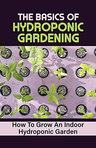 The Basics Of Hydroponic Gardening: How To Grow An Indoor Hydroponic Garden: How To Grow Vegetables Fast In Water (English Edition)