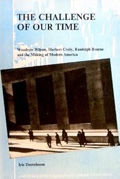 The Challenge of Our Time: Woodrow Wilson, Herbert Croly, Randolph Bourne and the Making of Modern America
