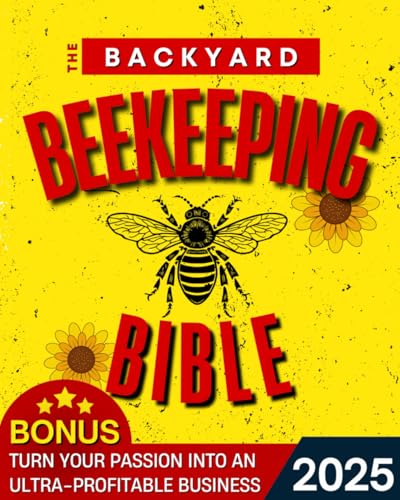 The Backyard Beekeeping Bible: Your Step-by-Step Guide to Thriving Hives and Sweet, Healthy Honey Harvests All Year Round – Even If You’re an Absolute Beginner | Includes Recipes and Beeswax Crafts