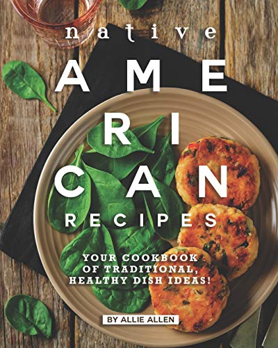 Native American Recipes: Your Cookbook of Traditional, Healthy Dish Ideas! Native American Recipes: Your Cookbook of Traditional, Healthy Dish Ideas!