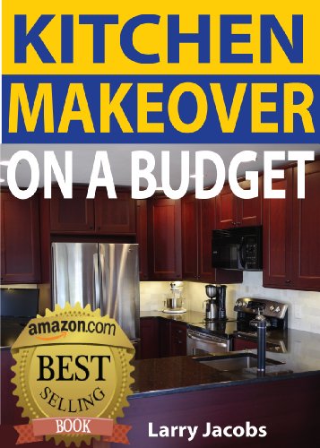 Kitchen Makeover on a Budget: A Step-by-Step Guide to Getting a Whole New Kitchen for Less (Home Improvement Book 1)