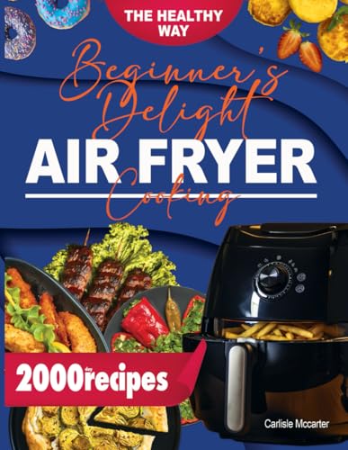 Beginner’s Delight in Air Fryer Cooking: Explore Air Frying Effortlessly with Delicious Recipes that Blend Health and Flavour, Promising Quick, Delectable Meals for Your Everyday Lifestyle