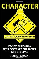 Character Under Construction: Keys To Building A Well Governed Character And Life Style 1797586386 Book Cover