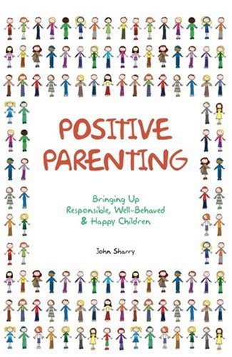 John SharryPositive Parenting: Bringing Up Responsible, Well-Behaved & Happy Children