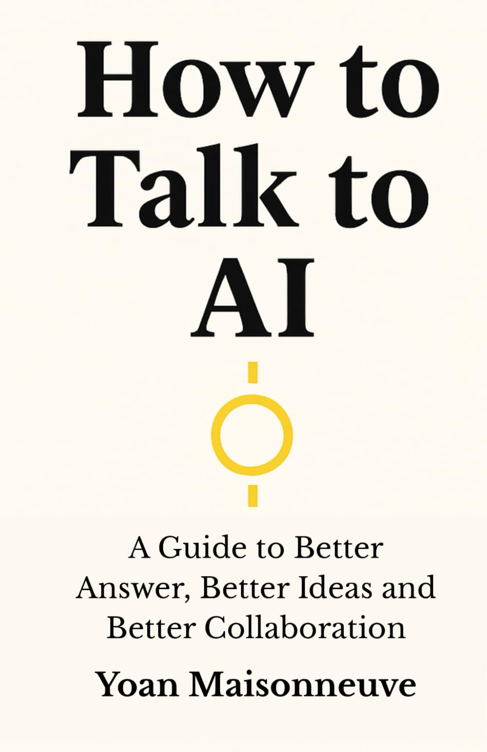 How to talk to AI: A Guide to Better Answers, Better Ideas, and Better Collaboration