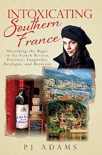 Intoxicating Southern France: Uncorking the Magic in the French Riviera, Provence, Languedoc, Dordogne, and Bordeaux (Pj Adams Intoxicating Travel)
