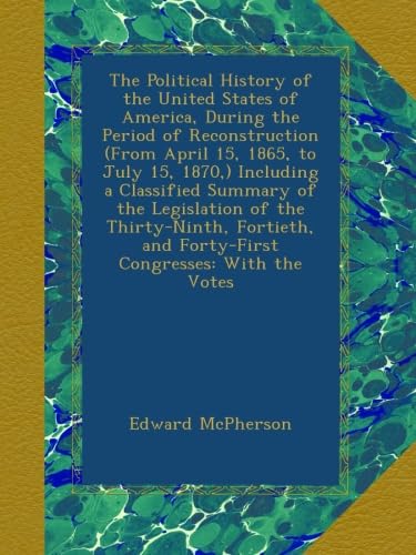 The Political History of the United States of America, During the Period of Reconstruction (From April 15, 1865, to July 15, 1870,) Including a ... and Forty-First Congresses: With the Votes