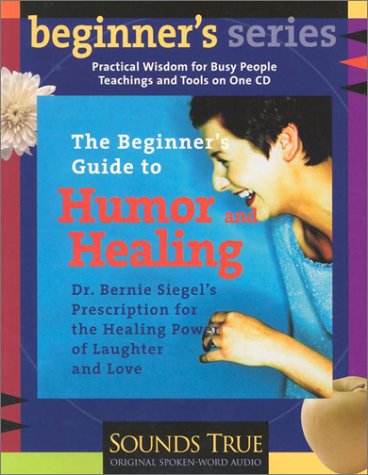 The Beginner's Guide to Humor and Healing: Dr. Bernie Siegel's Prescription for the Healing Power of Laughter and Love
