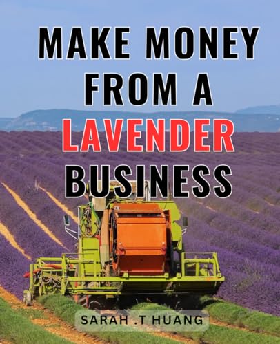 Make Money From A Lavender Business: Thrive in the Lucrative World of Lavender Business and Turn Your Passion into Profit