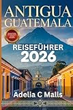 ANTIGUA GUATEMALA REISEFÜHRER 2026: Ihr Schritt-für-Schritt-Begleiter für Vulkanwanderungen, versteckte Juwelen, kulinarische Erlebnisse und reibungslose Anreisen