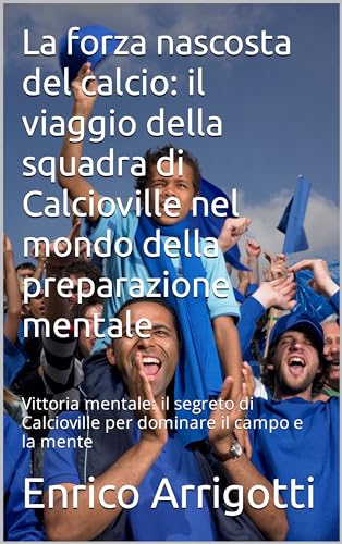 La forza nascosta del calcio: il viaggio della squadra di Calcioville nel mondo della preparazione mentale: Vittoria mentale: il segreto di Calcioville per dominare il campo e la mente