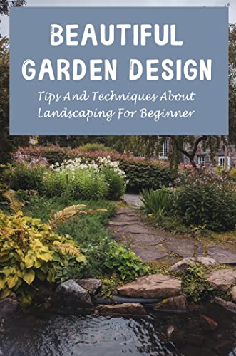 Beautiful Garden Design: Tips And Techniques About Landscaping For Beginner