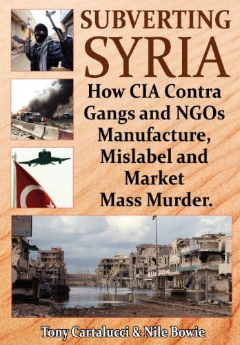 Subverting Syria: How CIA Contra Gangs and NGO's Manufacture, Mislabel and Market Mass Murder Paperback – September 11, 2012