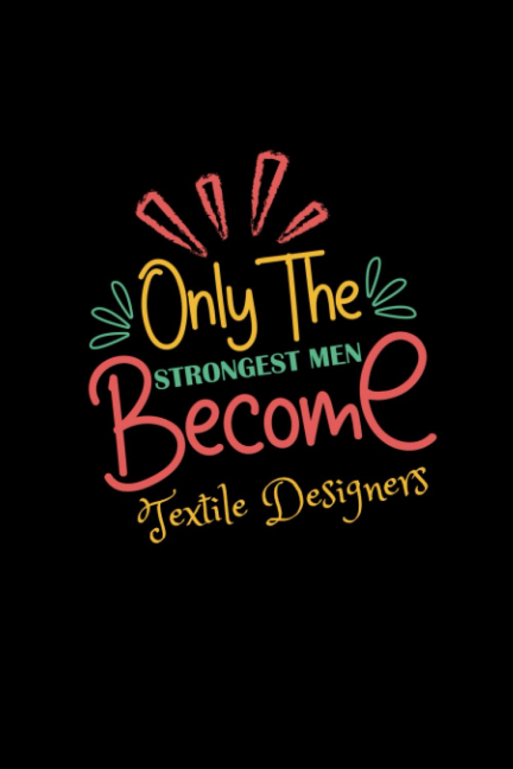 Only the Strongest Men Become Textile Designers: A Blank Lined Notebook Journal Appreciation Gift for Boy and Men Birthday, Anniversary, Men's Day & Valentine’s Day