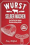  Wurst selber machen: Zum Profi bei der eigenen Wurstherstellung werden - Wie Sie ganz einfach und mit erstklassigen Tipps & Tricks Wursten, Räuchern und Pökeln mit BONUS