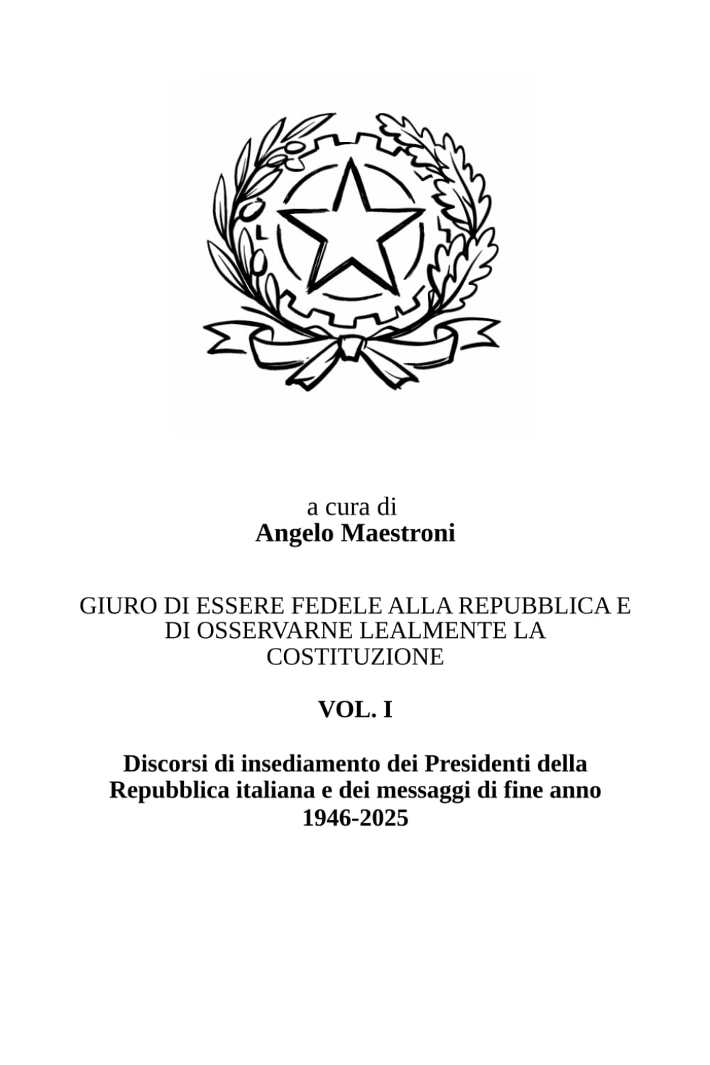 GIURO DI ESSERE FEDELE ALLA REPUBBLICA E DI OSSERVARNE LEALMENTE LA COSTITUZIONE - VOL. I: Discorsi di insediamento dei Presidenti della Repubblica italiana e dei messaggi di fine anno (1946-2025)