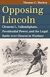 Opposing Lincoln: Clement L. Vallandigham, Presidential Power, and the Legal Battle over Dissent in Wartime (Landmark Law Cases and American Society)