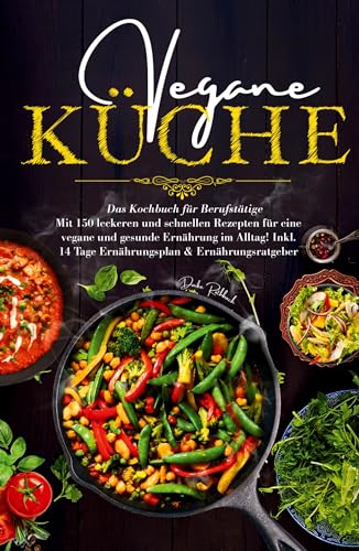 Vegane Küche - Das Kochbuch für Berufstätige. Mit 150 leckeren und schnellen Rezepten für eine vegane und gesunde Ernährung im Alltag!: Inklusive 14 Tage Ernährungsplan und Ernährungsratgeber.