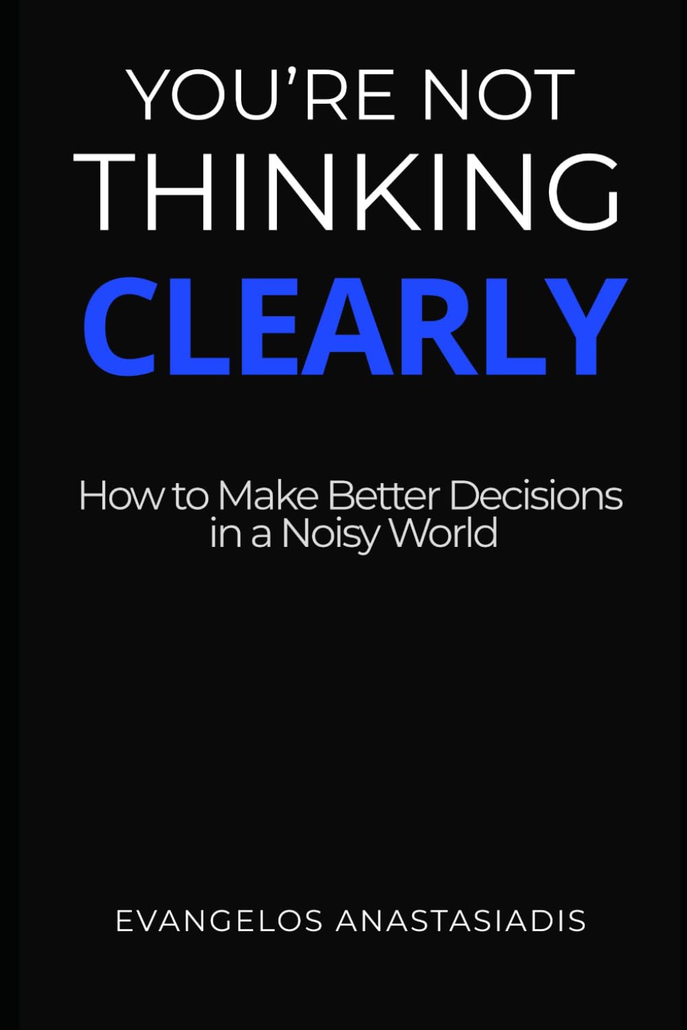 You Are Not Thinking Clearly: How to Make Better Decisions in a Noisy World