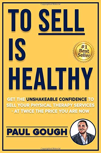 To Sell Is Healthy: Get The Unshakeable Confidence To Sell Your Physical Therapy Services - At Twice The Price You're Charging Now