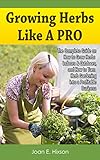 Growing Herbs Like A Pro: The Complete Guide on How to Grow Herbs Indoors & Outdoors, and How to...