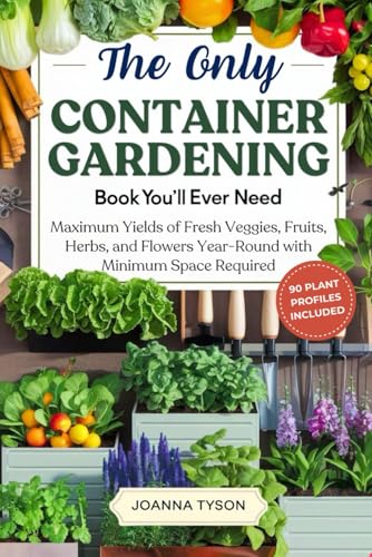 The Only Container Gardening Book You'll Ever Need: Maximum Yields of Fresh Veggies, Fruits, Herbs, and Flowers Year-Round with Minimum Space Required