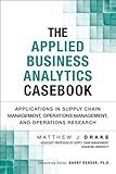 Applied Business Analytics Casebook, The: Applications in Supply Chain Management, Operations Management, and Operations Research (FT Press Analytics)