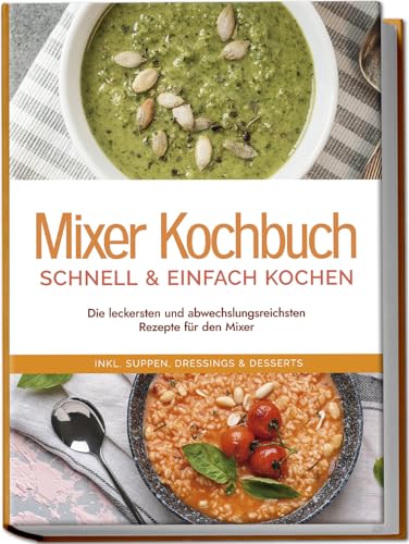 Mixer Kochbuch - schnell & einfach kochen: Die leckersten und abwechslungsreichsten Rezepte für den Mixer - inkl. Suppen, Dressings & Desserts