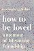 How to Be Loved: A Memoir of Lifesaving Friendship