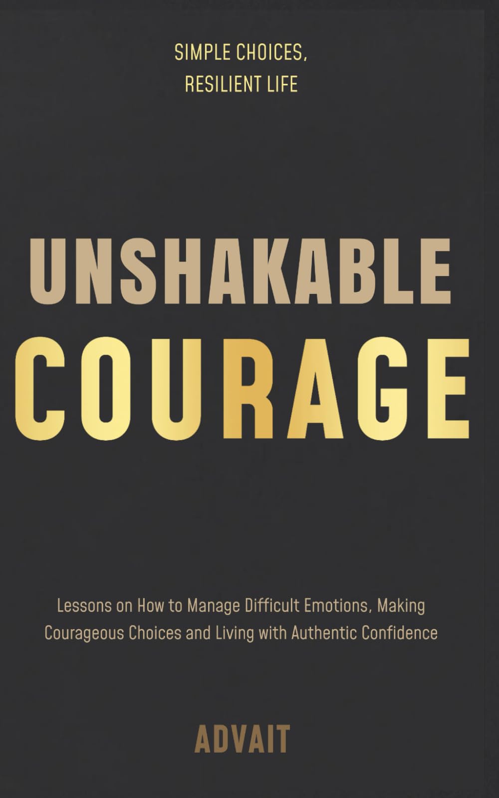 Unshakable Courage: Lessons on How to Manage Difficult Emotions, Making Courageous Choices and Living with Authentic Confidence (Freeing Your Mind)