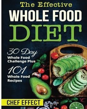 The Effective Whole Food Diet: 30 Day Whole Food Challenge Plus 101 Whole Food Recipes
